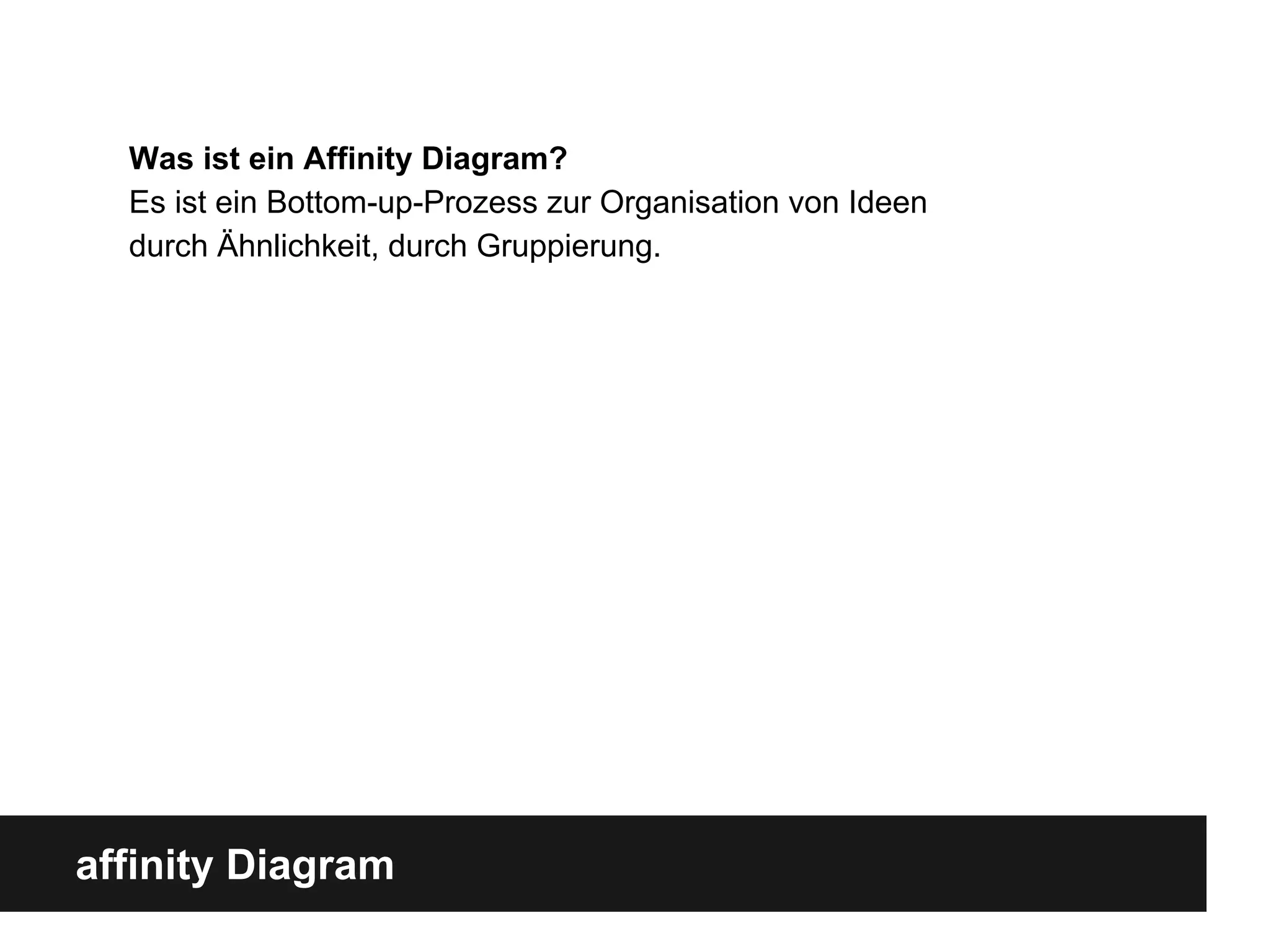 affinity Diagram
Was ist ein Affinity Diagram?
Es ist ein Bottom-up-Prozess zur Organisation von Ideen
durch Ähnlichkeit, durch Gruppierung.
 