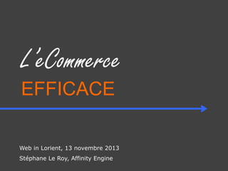 L’eCommerce
EFFICACE
Web in Lorient, 13 novembre 2013
Stéphane Le Roy, Affinity Engine

 