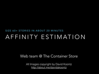 SIZE 60+ STORIES IN ABOUT 20 MINUTES 
AFFINITY ESTIMATION 
Web team @ The Container Store 
All Images copyright by David Koontz 
http://about.me/davidakoontz 
 