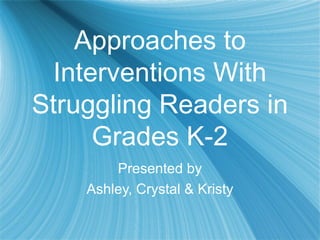 Approaches to
Interventions With
Struggling Readers in
Grades K-2
Presented by
Ashley, Crystal & Kristy
 