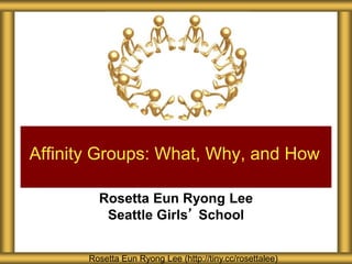 Affinity Groups: What, Why, and How 
Rosetta Eun Ryong Lee 
Seattle Girls’ School 
Rosetta Eun Ryong Lee (http://tiny.cc/rosettalee) 
 