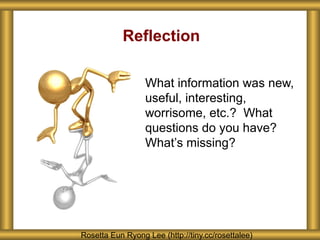 Reflection
What information was new,
useful, interesting,
worrisome, etc.? What
questions do you have?
What’s missing?
Rosetta Eun Ryong Lee (http://tiny.cc/rosettalee)
 