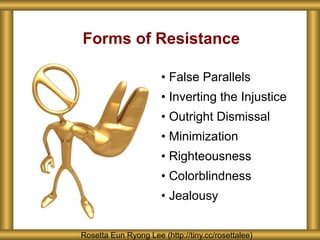 Forms of Resistance
• False Parallels
• Inverting the Injustice
• Outright Dismissal
• Minimization
• Righteousness
• Colorblindness
• Jealousy
Rosetta Eun Ryong Lee (http://tiny.cc/rosettalee)
 