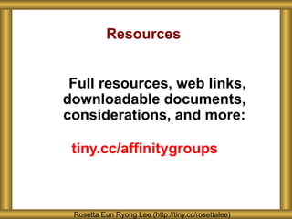 Resources
Full resources, web links,
downloadable documents,
considerations, and more:
tiny.cc/affinitygroups
Rosetta Eun Ryong Lee (http://tiny.cc/rosettalee)
 