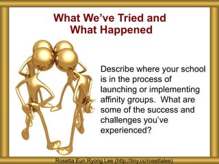 What We’ve Tried and
What Happened
Describe where your school
is in the process of
launching or implementing
affinity groups. What are
some of the success and
challenges you’ve
experienced?
Rosetta Eun Ryong Lee (http://tiny.cc/rosettalee)
 
