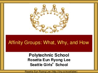 Polytechnic School
Rosetta Eun Ryong Lee
Seattle Girls’ School
Affinity Groups: What, Why, and How
Rosetta Eun Ryong Lee (http://tiny.cc/rosettalee)
 