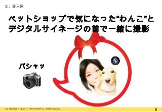 ②. 導入例

ペットショップで気になった“わんこ”と
デジタルサイネージの前で一緒に撮影

パシャッ

【Confidential】Copyright (C) CREATIVEHOPE,Inc. All Rights Reserved.

1
1

 