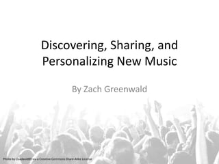 Discovering, Sharing, and
                          Personalizing New Music

                                                By Zach Greenwald




Photo by Lisadavid89 via a Creative Commons Share-Alike License
 