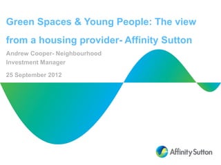 Green Spaces & Young People: The view
from a housing provider- Affinity Sutton
Andrew Cooper- Neighbourhood
Investment Manager

25 September 2012
 