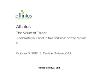Affintus
The Value of Talent
…calculate your cost to hire and learn how to reduce
it


October 5, 2012 | Paula A. Soileau, CPA




                ©2012 Affintus, LLC
 