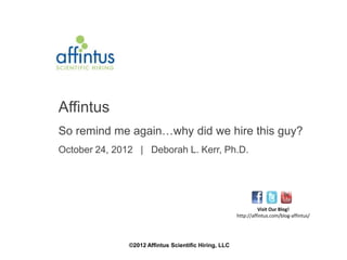 Affintus
So remind me again…why did we hire this guy?
October 24, 2012 | Deborah L. Kerr, Ph.D.




                                                                 Visit Our Blog!
                                                       http://affintus.com/blog-affintus/




               ©2012 Affintus Scientific Hiring, LLC
 
