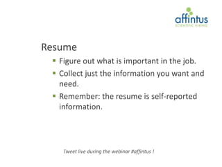 Resume
  Figure out what is important in the job.
  Collect just the information you want and
   need.
  Remember: the resume is self-reported
   information.




    Tweet live during the webinar #affintus !
 