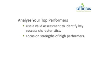 Analyze Your Top Performers
   Use a valid assessment to identify key
    success characteristics.
   Focus on strengths of high performers.
 