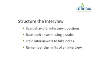 Structure the Interview
   Use behavioral interview questions.
   Rate each answer using a scale.
   Train interviewers to take notes.
   Remember the limits of an interview.
 