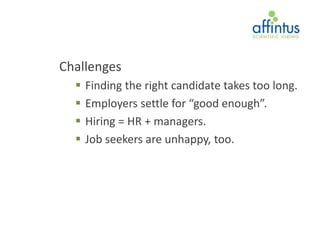 Challenges
     Finding the right candidate takes too long.
     Employers settle for “good enough”.
     Hiring = HR + managers.
     Job seekers are unhappy, too.
 