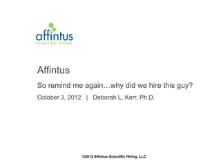 Affintus
So remind me again…why did we hire this guy?
October 3, 2012 | Deborah L. Kerr, Ph.D.




               ©2012 Affintus Scientific Hiring, LLC
 