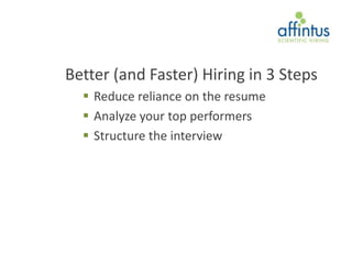 Better (and Faster) Hiring in 3 Steps
   Reduce reliance on the resume
   Analyze your top performers
   Structure the interview
 