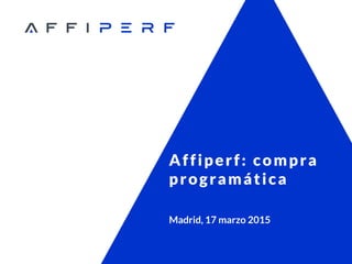Affiperf: compra
programática
Madrid, 17 marzo 2015
 