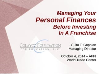 Managing Your 
Personal Finances 
Before Investing 
In A Franchise 
Guita T. Gopalan 
Managing Director 
October 4, 2014 – AFFI 
World Trade Center 
 