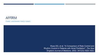 AFFIRM
OVMC LANDMARK TRIALS SERIES
Wyse DG, et al. "A Comparison of Rate Control and
Rhythm Control in Patients with Atrial Fibrillation". The New
England Journal of Medicine. 2002. 347(23):1825-1833.
 