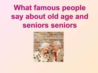 What famous people
say about old age and
   seniors seniors
 