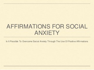 AFFIRMATIONS FOR SOCIAL
ANXIETY
Is It Possible To Overcome Social Anxiety Through The Use Of Positive Affirmations
 