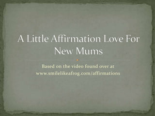 Based on the video found over at
www.smilelikeafrog.com/affirmations
 
