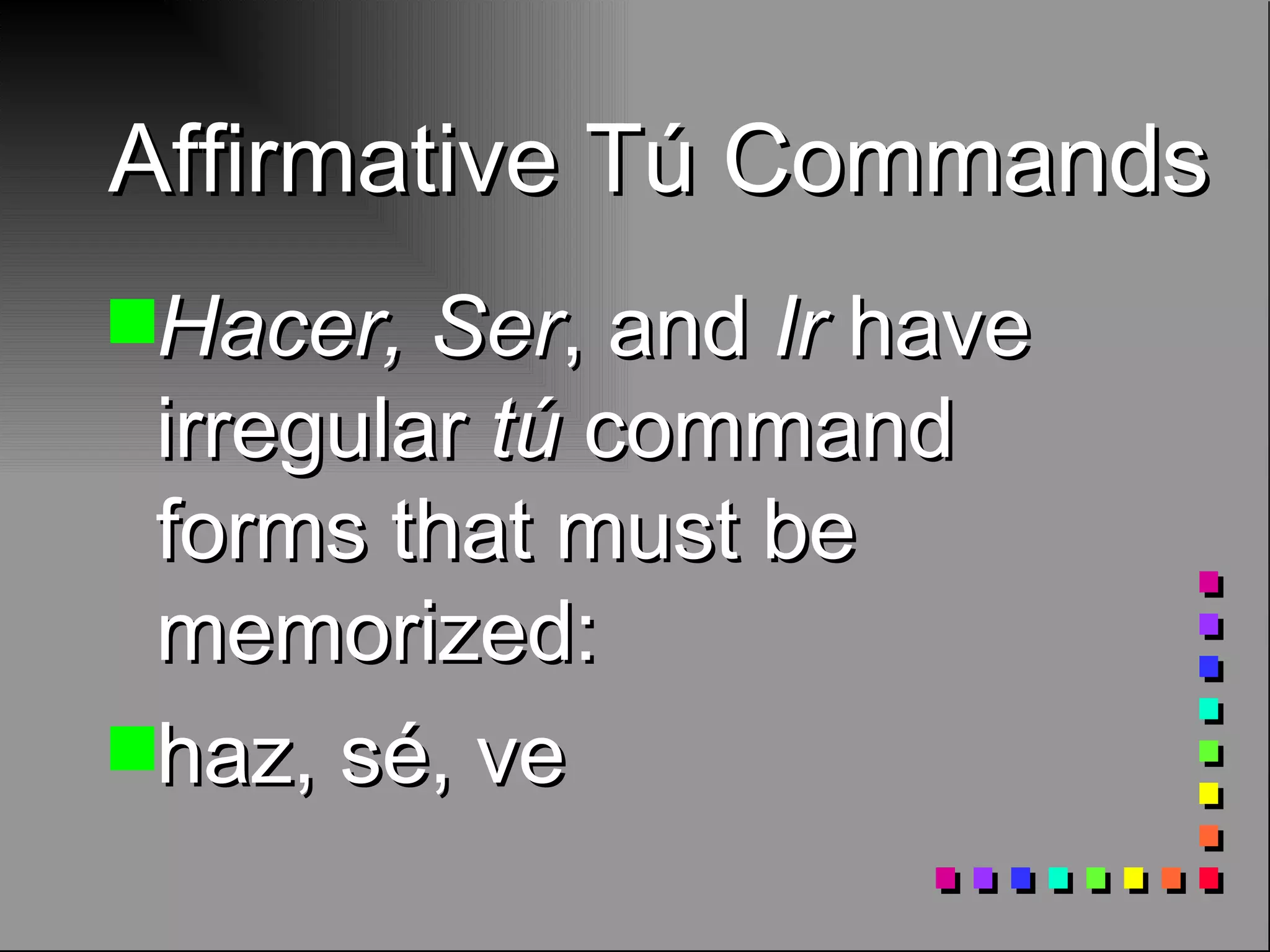 Affirmative Tú Commands Hacer, Ser , and Ir have irregular tú command forms that must be memorized: haz, sé, ve
