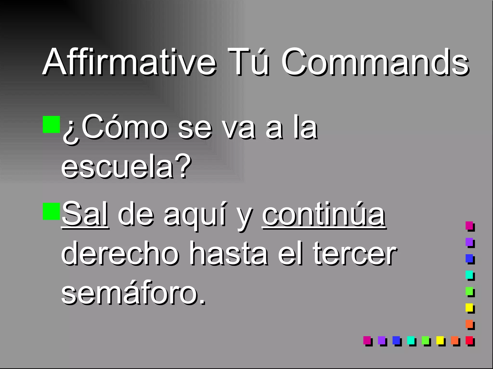 Affirmative Tú Commands ¿Cómo se va a la escuela? Sal de aquí y continúa derecho hasta el tercer semáforo.