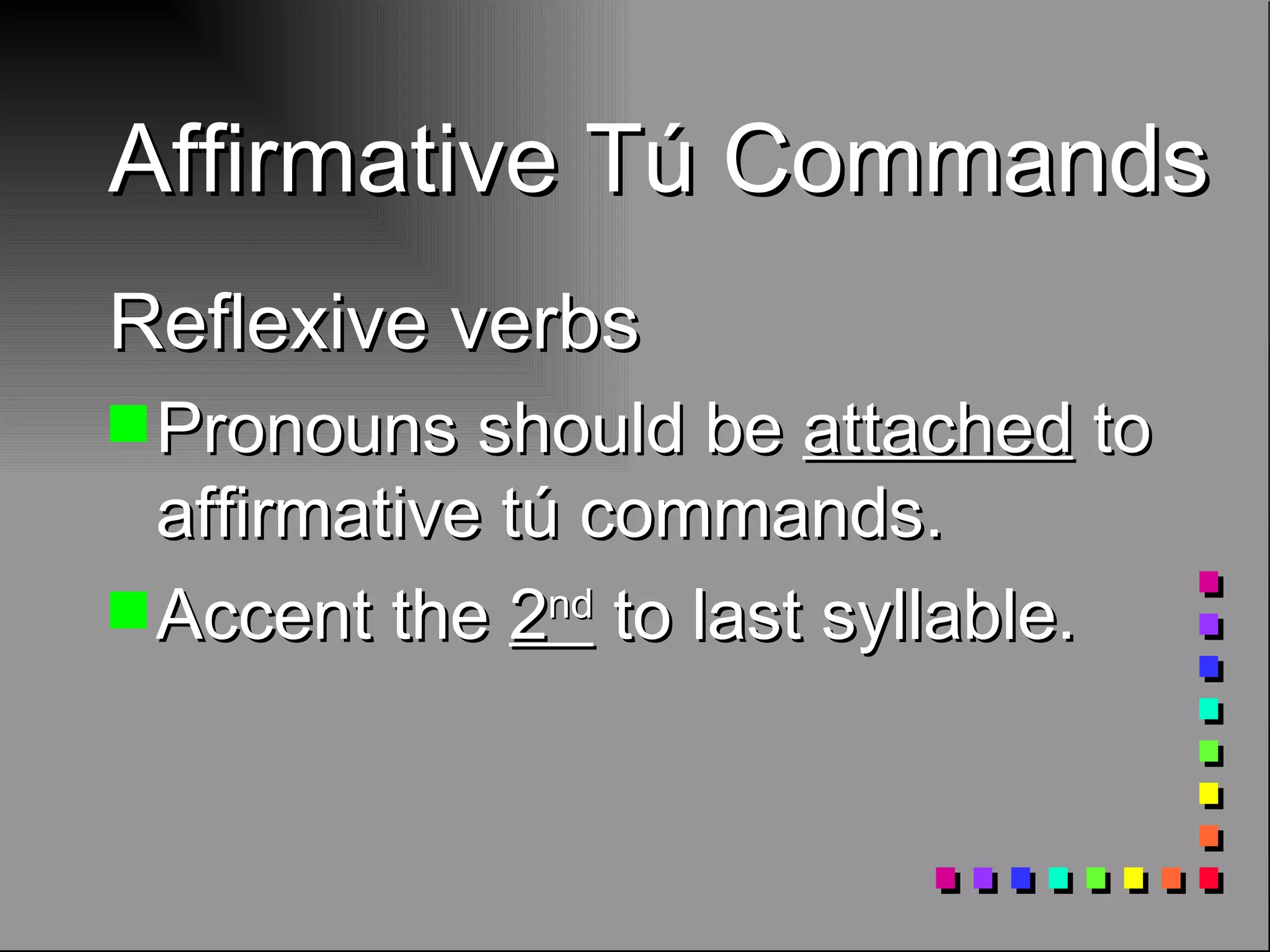 Affirmative Tú Commands Reflexive verbs Pronouns should be attached to affirmative t ú commands. Accent the 2 nd to last syllable.