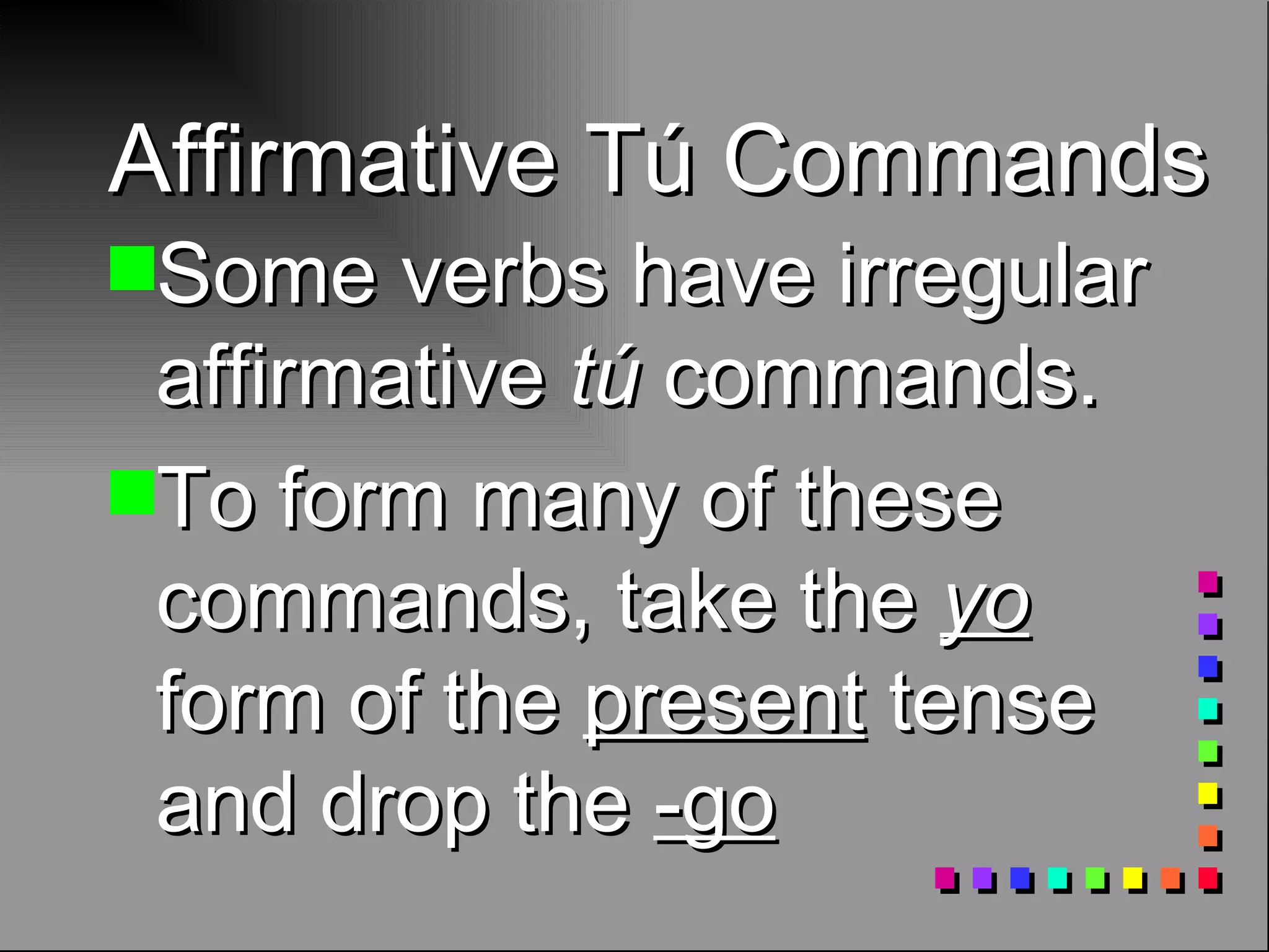 Affirmative Tú Commands Some verbs have irregular affirmative tú commands. To form many of these commands, take the yo form of the present tense and drop the -go