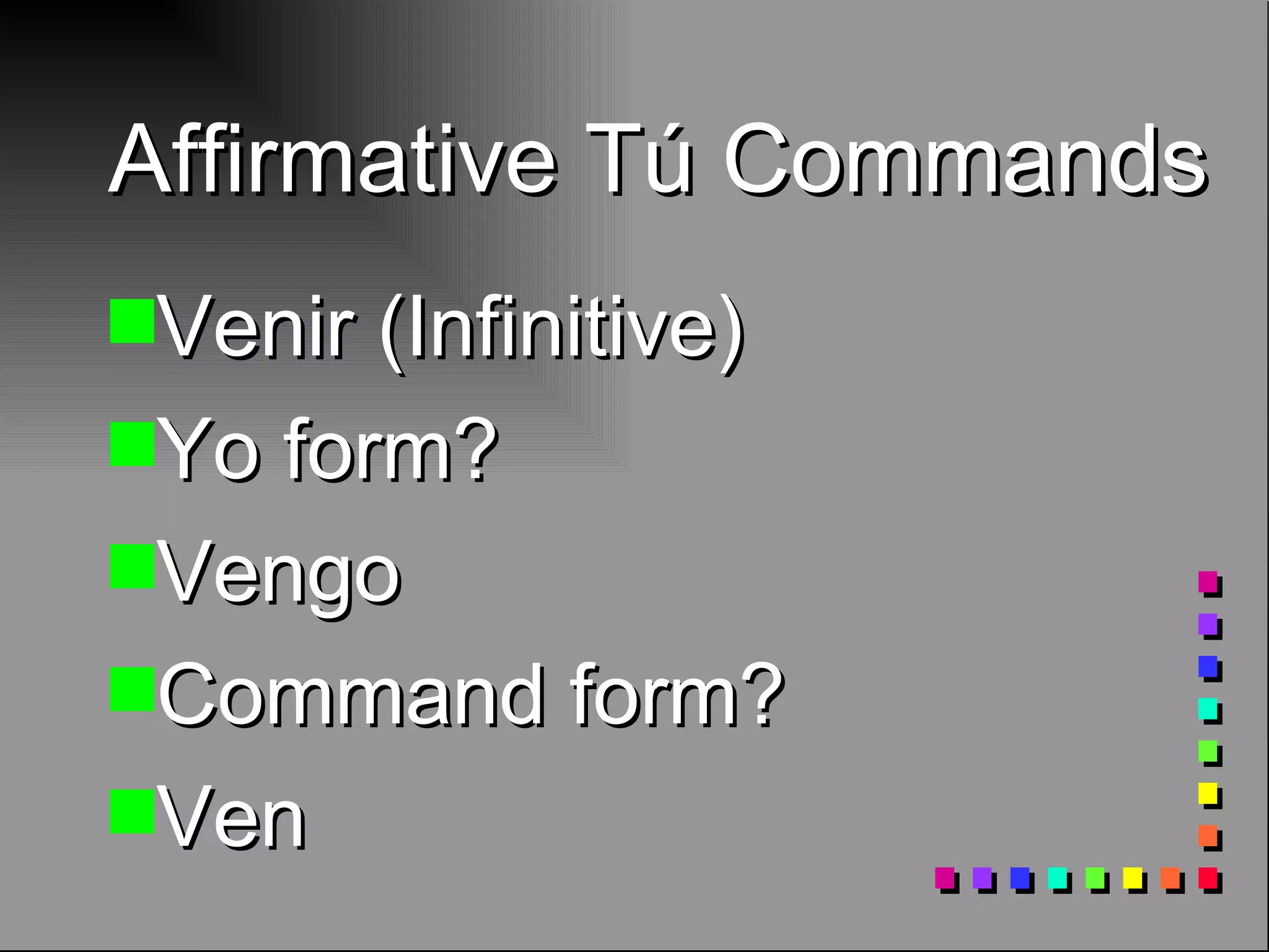 Affirmative Tú Commands Venir (Infinitive) Yo form? Vengo Command form? Ven