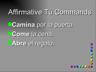 Affirmative Tú Commands Camina  por la puerta. Come  la cena. Abre  el regalo. 