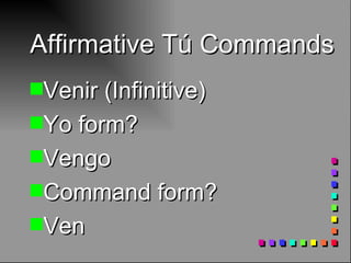Affirmative Tú Commands Venir (Infinitive) Yo form? Vengo Command form? Ven 
