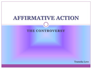 AFFIRMATIVE ACTION

   THE CONTROVERSY




                     Trameka Love
 