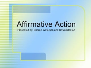 Affirmative Action Presented by: Sharon Waterson and Dawn Stanton 