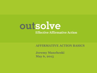 AFFIRMATIVE ACTION BASICS
Jeremy Mancheski
May 6, 2015
 
