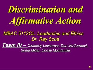 Discrimination and Affirmative Action MBAC 5113OL: Leadership and Ethics Dr. Ray Scott Team IV  –  Cimberly Lawernce, Don McCormack, Sonia Miller, Christi Quintanilla 