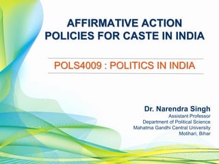 Dr. Narendra Singh
Assistant Professor
Department of Political Science
Mahatma Gandhi Central University
Motihari, Bihar
1
AFFIRMATIVE ACTION
POLICIES FOR CASTE IN INDIA
POLS4009 : POLITICS IN INDIA
 