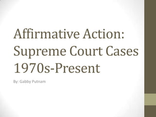 Affirmative Action:
Supreme Court Cases
1970s-Present
By: Gabby Putnam
 