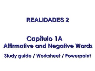 REALIDADES 2REALIDADES 2
Capítulo 1ACapítulo 1A
Affirmative and Negative WordsAffirmative and Negative Words
Study guide / Worksheet / PowerpointStudy guide / Worksheet / Powerpoint
 