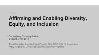 Affirming and Enabling Diversity,
Equity, and Inclusion
Supervisory Training Series
December 12, 2018
Toya Camacho, Assistant Vice President for OIDE, Title IX Coordinator
Molly Magavern, Director of Special Academic Programs
 