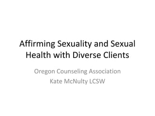 Affirming Sexuality and Sexual
Health with Diverse Clients
Oregon Counseling Association
Kate McNulty LCSW
 
