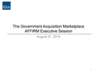 The Government Acquisition Marketplace 
AFFIRM Executive Session 
August 21, 2014 
1 
 