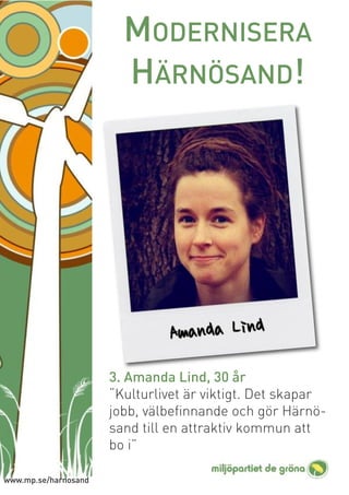 MODERNISERA
                        HÄRNÖSAND!




                      3. Amanda Lind, 30 år
                      “Kulturlivet är viktigt. Det skapar
                      jobb, välbeﬁnnande och gör Härnö-
                      sand till en attraktiv kommun att
                      bo i”

www.mp.se/harnosand
 