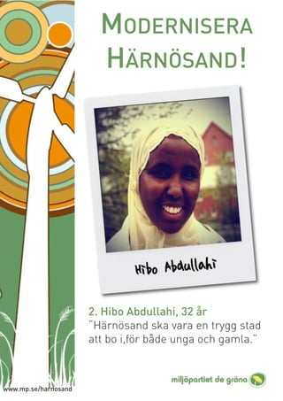MODERNISERA
                        HÄRNÖSAND!




                      2. Hibo Abdullahi, 32 år
                      “Härnösand ska vara en trygg stad
                      att bo i,för både unga och gamla.”



www.mp.se/harnosand
 