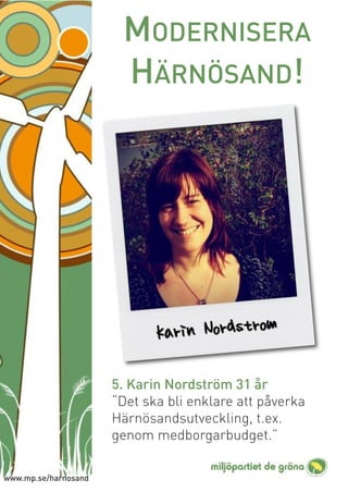 MODERNISERA
                       HÄRNÖSAND!




                      5. Karin Nordström 31 år
                      “Det ska bli enklare att påverka
                      Härnösandsutveckling, t.ex.
                      genom medborgarbudget.”

www.mp.se/harnosand
 