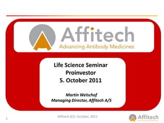 Life Science Seminar Proinvestor 5. October 2011   Martin Welschof Managing Director, Affitech A/S Affitech A/S, October, 2011 