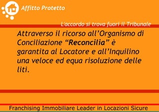 L'accordo si trova fuori il Tribunale
Attraverso il ricorso all’Organismo di
Conciliazione “Reconcilia” è
garantita al Locatore e all’Inquilino
una veloce ed equa risoluzione delle
liti.
 