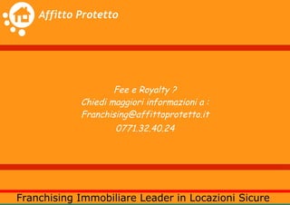 Fee e Royalty ?
Chiedi maggiori informazioni a :
Franchising@affittoprotetto.it
        0771.32.40.24
 
